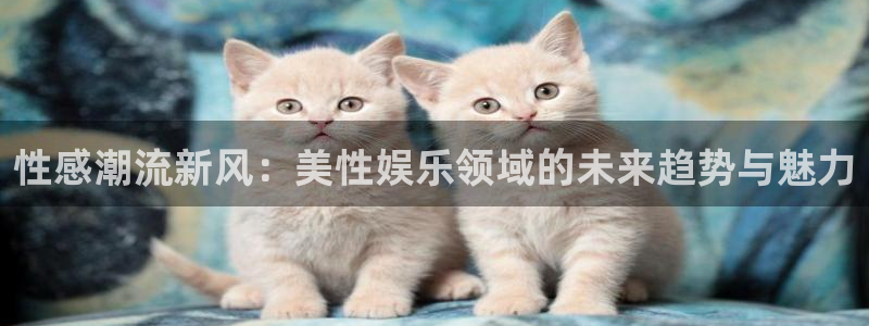 门徒平台登录注册：性感潮流新风：美性娱乐领域的未来趋势与魅力